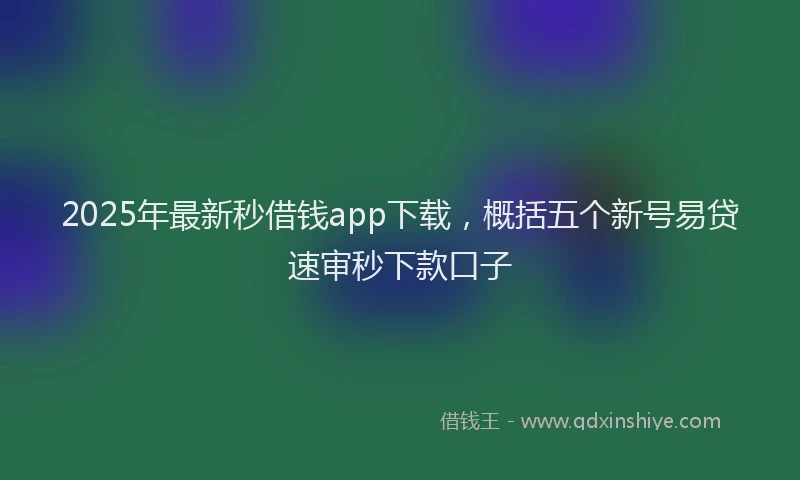 2025年最新秒借钱app下载，概括五个新号易贷速审秒下款口子