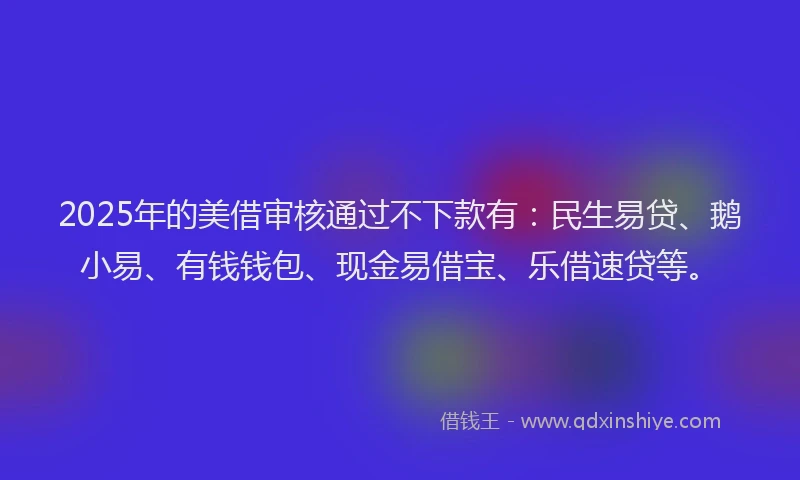 2025年的美借审核通过不下款有：民生易贷、鹅小易、有钱钱包、现金易借宝、乐借速贷等。