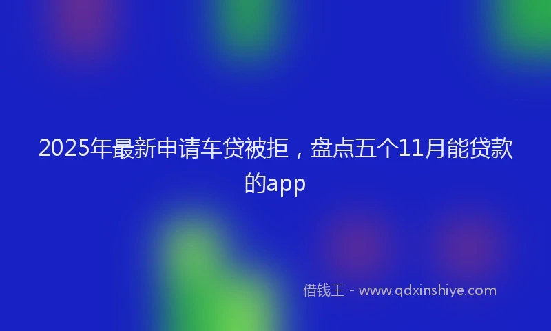 2025年最新申请车贷被拒，盘点五个11月能贷款的app