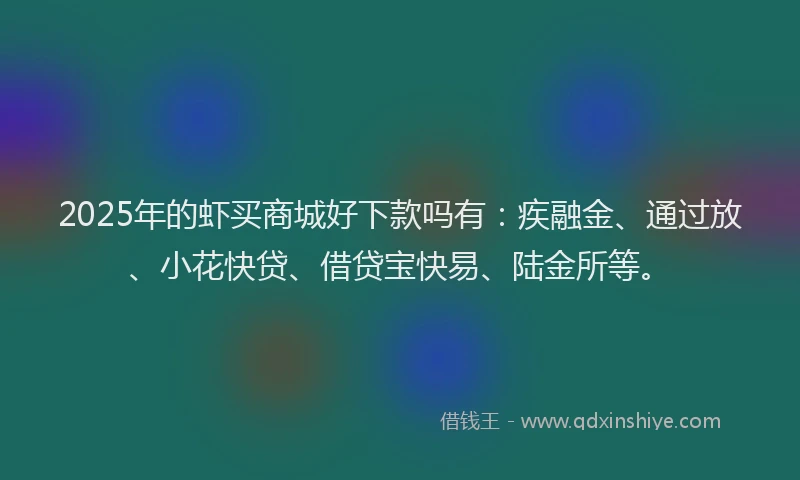 2025年的虾买商城好下款吗有：疾融金、通过放、小花快贷、借贷宝快易、陆金所等。