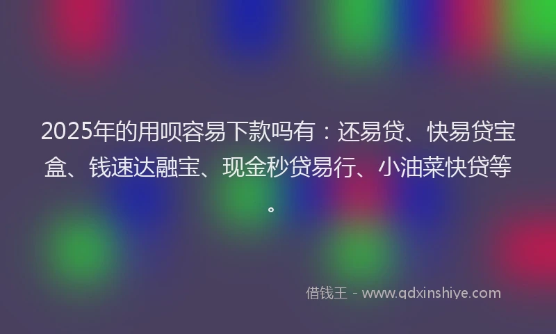 2025年的用呗容易下款吗有：还易贷、快易贷宝盒、钱速达融宝、现金秒贷易行、小油菜快贷等。