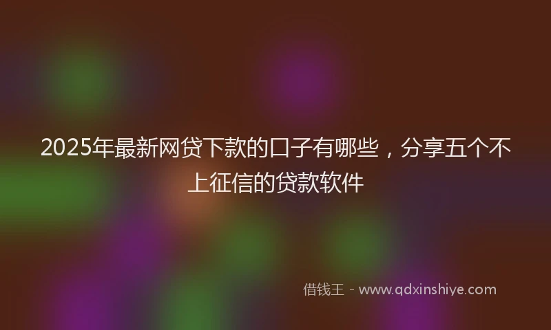 2025年最新网贷下款的口子有哪些，分享五个不上征信的贷款软件