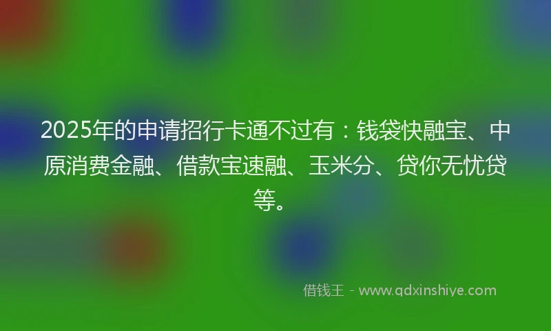 2025年的申请招行卡通不过有：钱袋快融宝、中原消费金融、借款宝速融、玉米分、贷你无忧贷等。