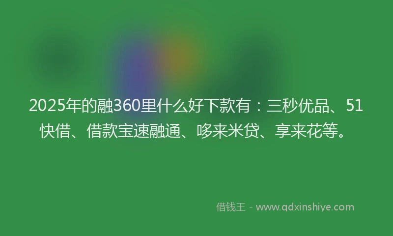 2025年的融360里什么好下款有：三秒优品、51快借、借款宝速融通、哆来米贷、享来花等。