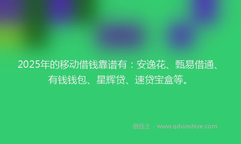 2025年的移动借钱靠谱有：安逸花、甄易借通、有钱钱包、星辉贷、速贷宝盒等。