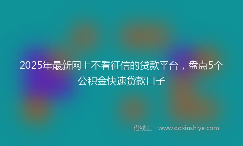 2025年最新网上不看征信的贷款平台，盘点5个公积金快速贷款口子
