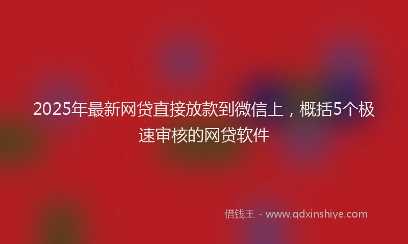 2025年最新网贷直接放款到微信上，概括5个极速审核的网贷软件