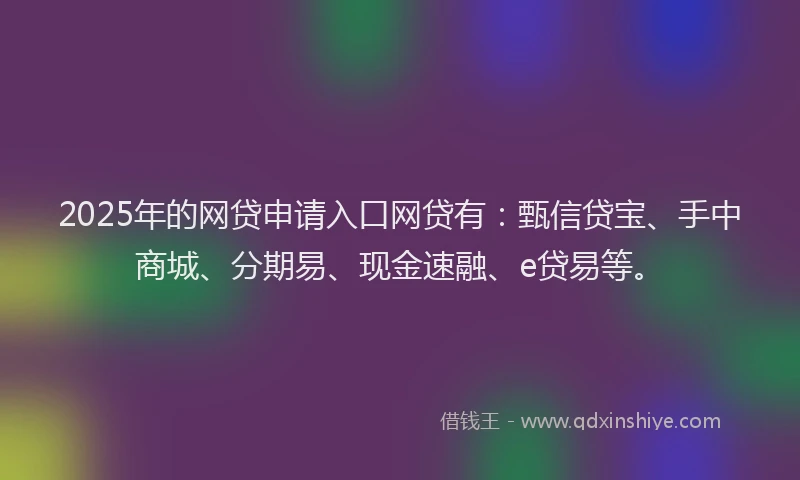 2025年的网贷申请入口网贷有:甄信贷宝、手中商城、分期易、现金速融、e贷易等。