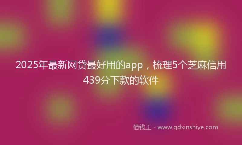 2025年最新网贷最好用的app，梳理5个芝麻信用439分下款的软件