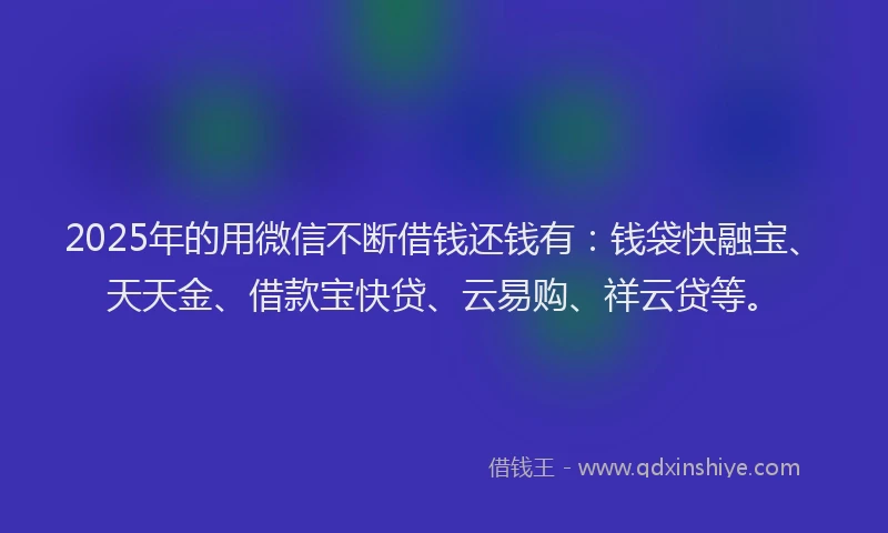 2025年的用微信不断借钱还钱有：钱袋快融宝、天天金、借款宝快贷、云易购、祥云贷等。