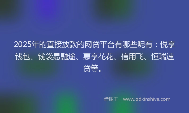 2025年的直接放款的网贷平台有哪些呢有：悦享钱包、钱袋易融途、惠享花花、信用飞、恒瑞速贷等。