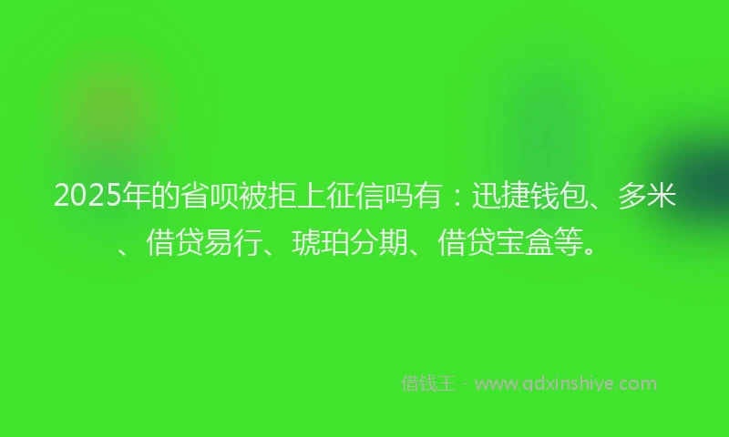 2025年的省呗被拒上征信吗有：迅捷钱包、多米、借贷易行、琥珀分期、借贷宝盒等。