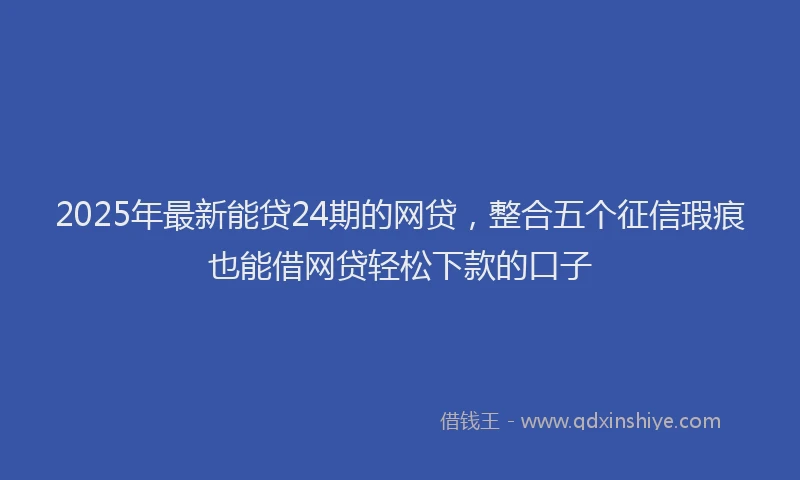 2025年最新能贷24期的网贷，整合五个征信瑕疵也能借网贷轻松下款的口子