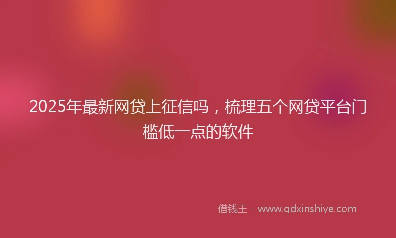 2025年最新网贷上征信吗，梳理五个网贷平台门槛低一点的软件