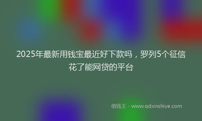 2025年最新用钱宝最近好下款吗，罗列5个征信花了能网贷的平台