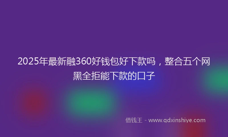 2025年最新融360好钱包好下款吗，整合五个网黑全拒能下款的口子