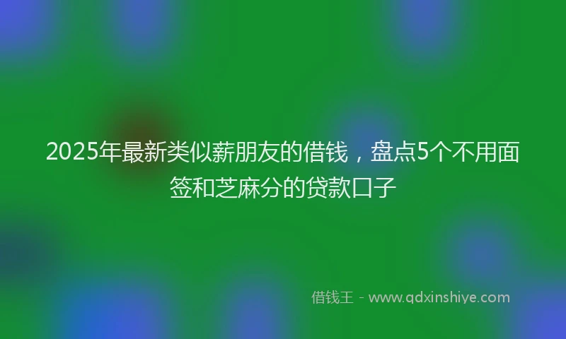 2025年最新类似薪朋友的借钱，盘点5个不用面签和芝麻分的贷款口子
