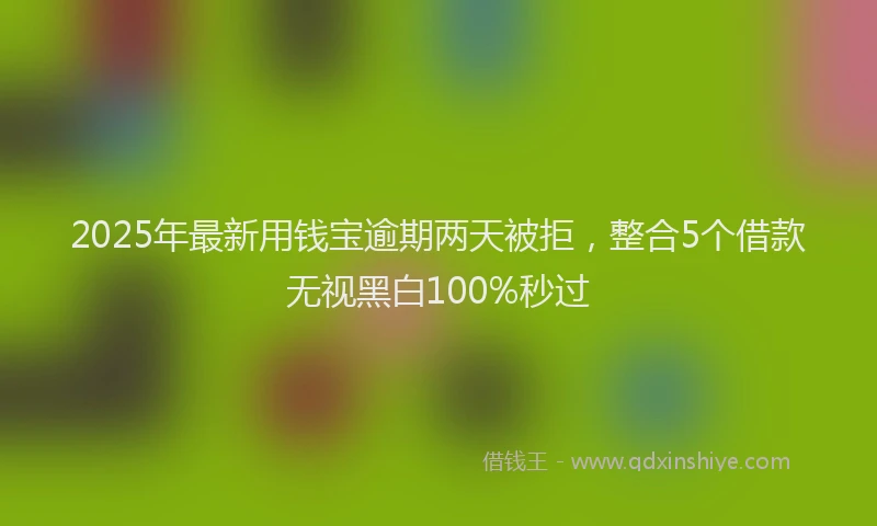 2025年最新用钱宝逾期两天被拒，整合5个借款无视黑白100%秒过
