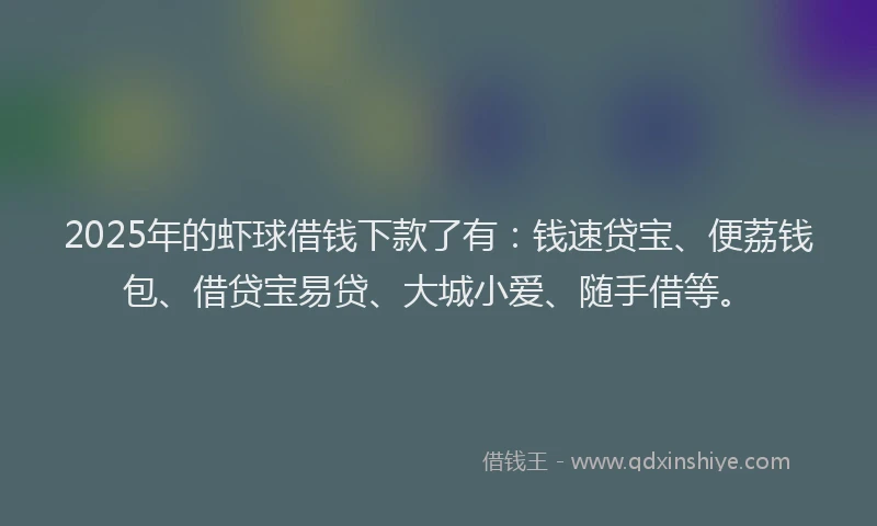 2025年的虾球借钱下款了有：钱速贷宝、便荔钱包、借贷宝易贷、大城小爱、随手借等。