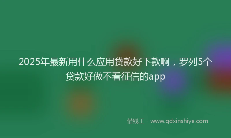 2025年最新用什么应用贷款好下款啊，罗列5个贷款好做不看征信的app