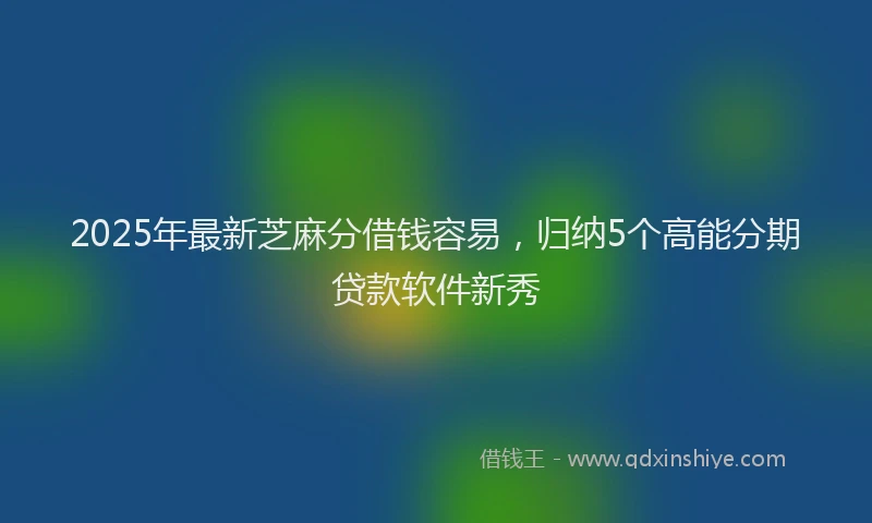 2025年最新芝麻分借钱容易，归纳5个高能分期贷款软件新秀