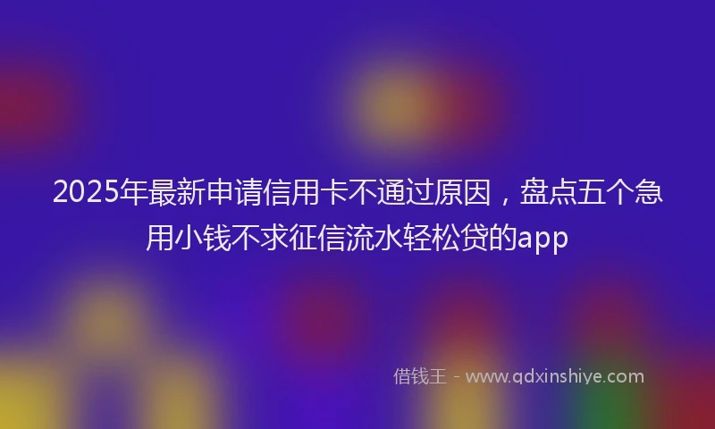 2025年最新申请信用卡不通过原因，盘点五个急用小钱不求征信流水轻松贷的app
