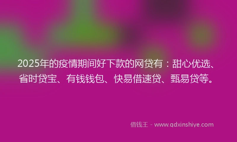 2025年的疫情期间好下款的网贷有：甜心优选、省时贷宝、有钱钱包、快易借速贷、甄易贷等。