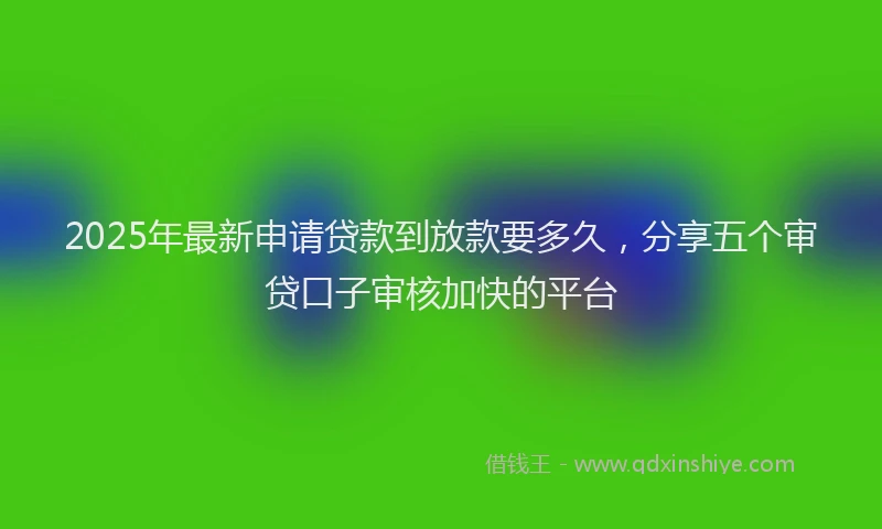 2025年最新申请贷款到放款要多久，分享五个审贷口子审核加快的平台