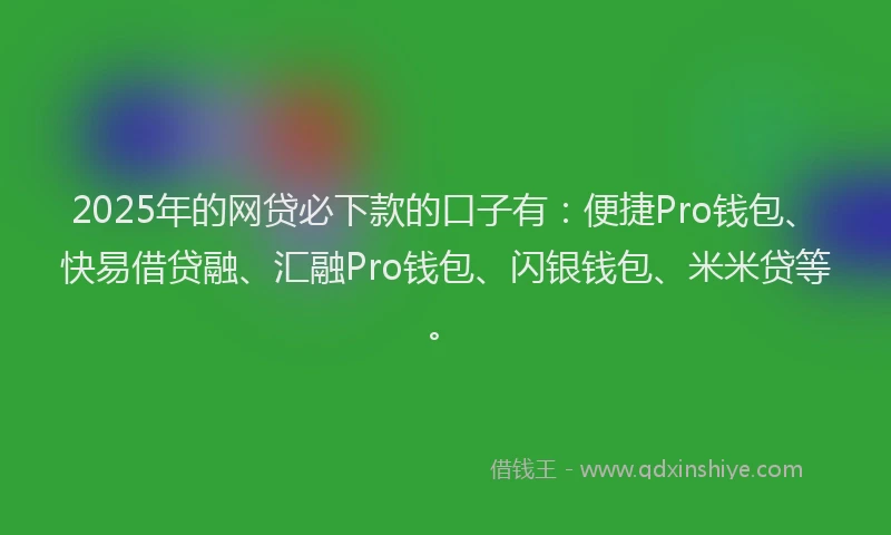 2025年的网贷必下款的口子有：便捷Pro钱包、快易借贷融、汇融Pro钱包、闪银钱包、米米贷等。