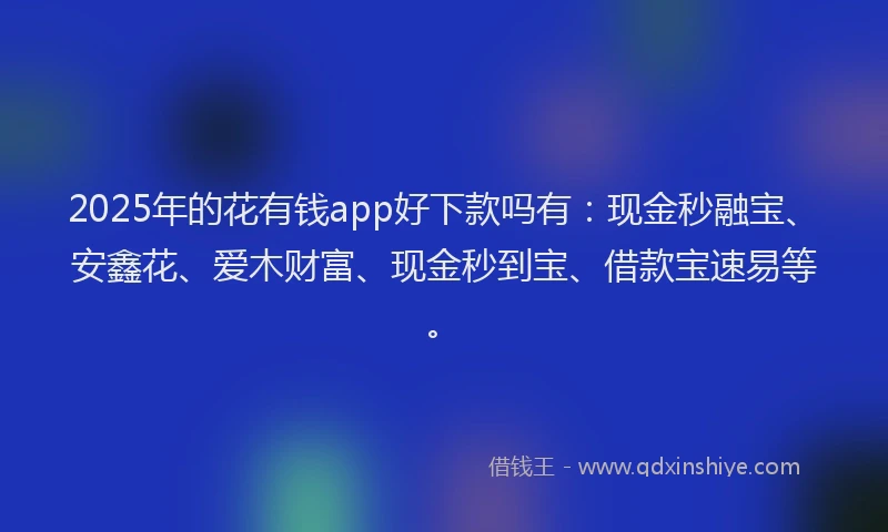 2025年的花有钱app好下款吗有：现金秒融宝、安鑫花、爱木财富、现金秒到宝、借款宝速易等。