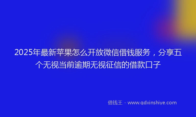 2025年最新苹果怎么开放微信借钱服务，分享五个无视当前逾期无视征信的借款口子