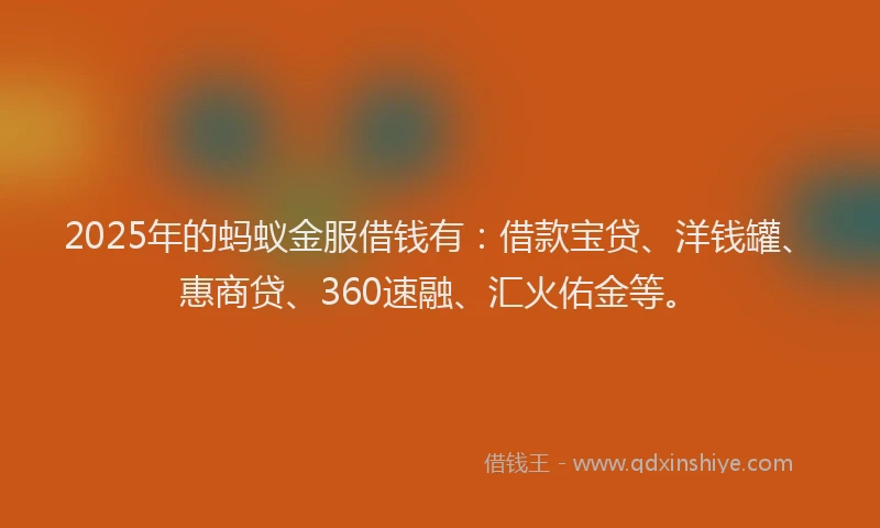 2025年的蚂蚁金服借钱有:借款宝贷、洋钱罐、惠商贷、360速融、汇火佑金等。