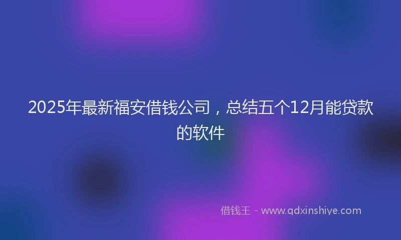 2025年最新福安借钱公司，总结五个12月能贷款的软件