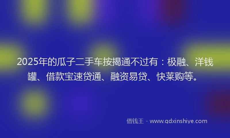 2025年的瓜子二手车按揭通不过有：极融、洋钱罐、借款宝速贷通、融资易贷、快莱购等。