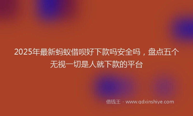 2025年最新蚂蚁借呗好下款吗安全吗，盘点五个无视一切是人就下款的平台
