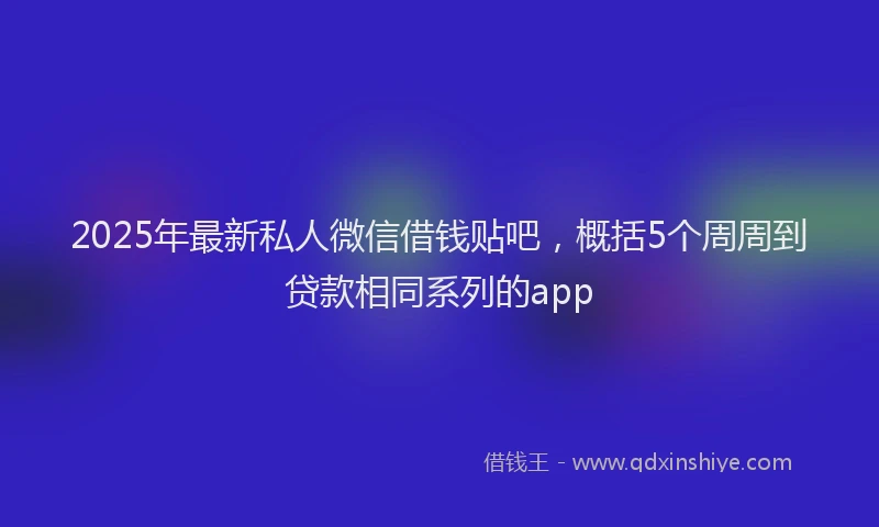 2025年最新私人微信借钱贴吧，概括5个周周到贷款相同系列的app