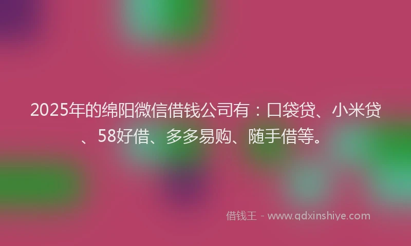 2025年的绵阳微信借钱公司有：口袋贷、小米贷、58好借、多多易购、随手借等。