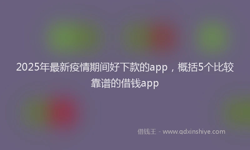2025年最新疫情期间好下款的app，概括5个比较靠谱的借钱app