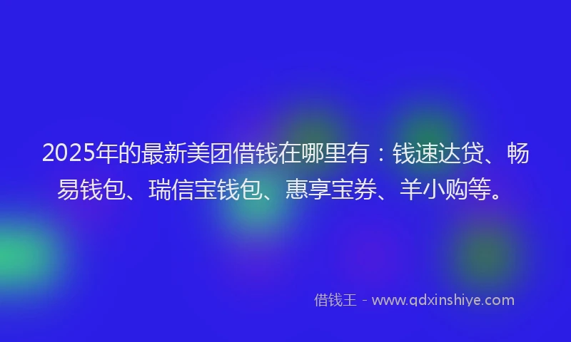 2025年的最新美团借钱在哪里有：钱速达贷、畅易钱包、瑞信宝钱包、惠享宝券、羊小购等。