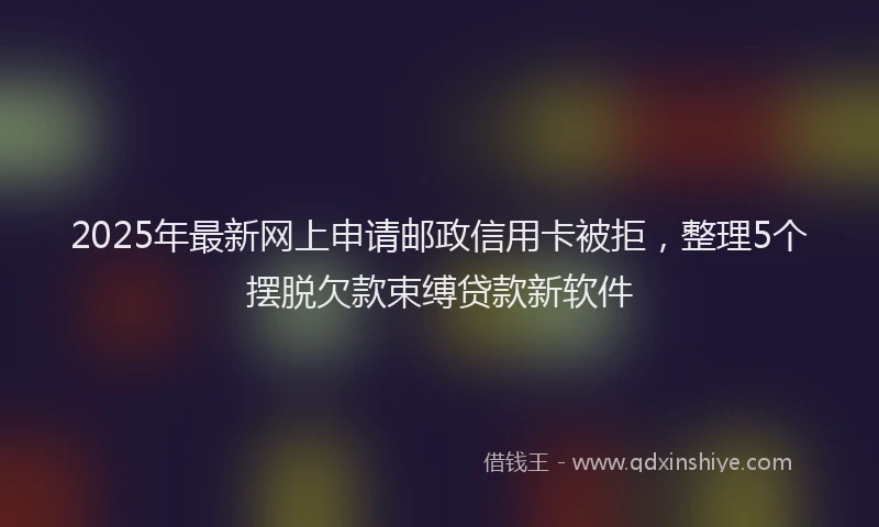 2025年最新网上申请邮政信用卡被拒，整理5个摆脱欠款束缚贷款新软件