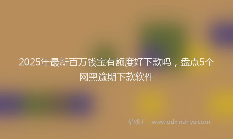 2025年最新百万钱宝有额度好下款吗，盘点5个网黑逾期下款软件