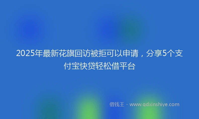 2025年最新花旗回访被拒可以申请，分享5个支付宝快贷轻松借平台