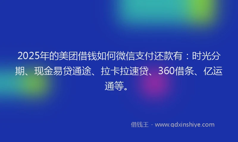2025年的美团借钱如何微信支付还款有：时光分期、现金易贷通途、拉卡拉速贷、360借条、亿运通等。