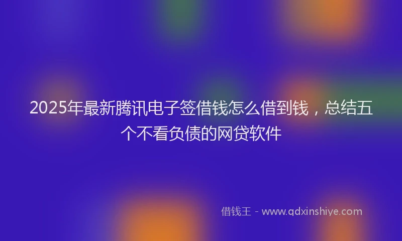 2025年最新腾讯电子签借钱怎么借到钱，总结五个不看负债的网贷软件