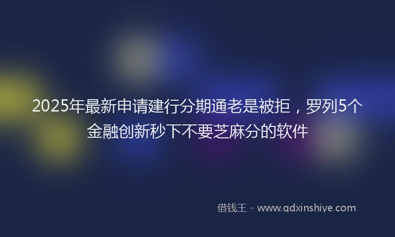 2025年最新申请建行分期通老是被拒，罗列5个金融创新秒下不要芝麻分的软件