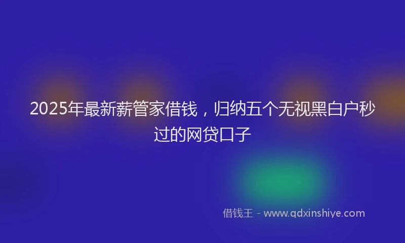 2025年最新薪管家借钱，归纳五个无视黑白户秒过的网贷口子