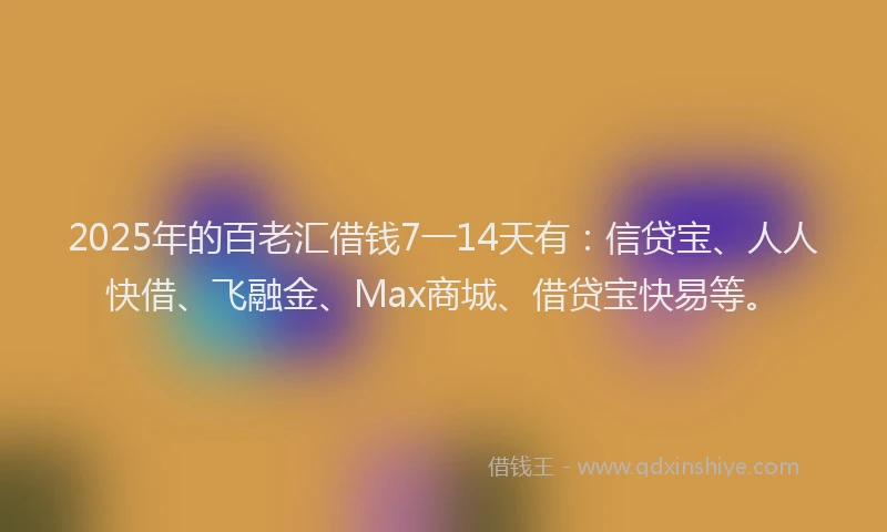 2025年的百老汇借钱7一14天有：信贷宝、人人快借、飞融金、Max商城、借贷宝快易等。