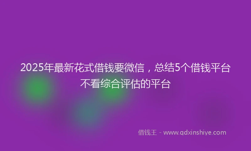 2025年最新花式借钱要微信，总结5个借钱平台不看综合评估的平台