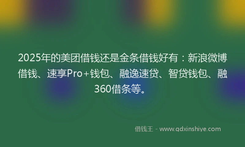 2025年的美团借钱还是金条借钱好有：新浪微博借钱、速享Pro+钱包、融逸速贷、智贷钱包、融360借条等。