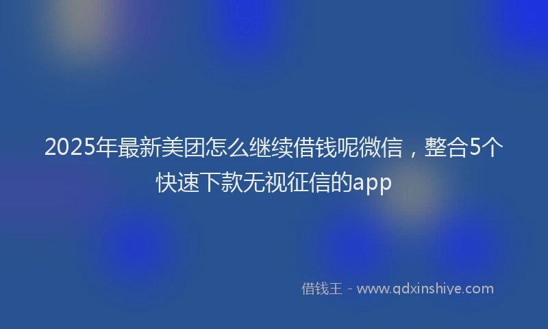 2025年最新美团怎么继续借钱呢微信，整合5个快速下款无视征信的app